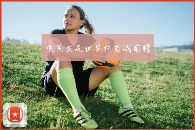 中国女足世界杯首战前瞻