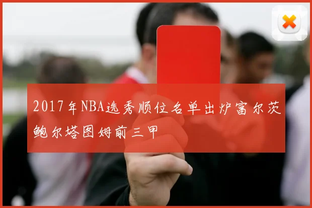 2017年NBA选秀顺位名单出炉富尔茨鲍尔塔图姆前三甲
