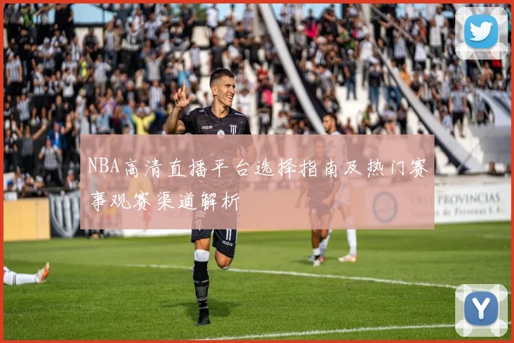 NBA高清直播平台选择指南及热门赛事观赛渠道解析