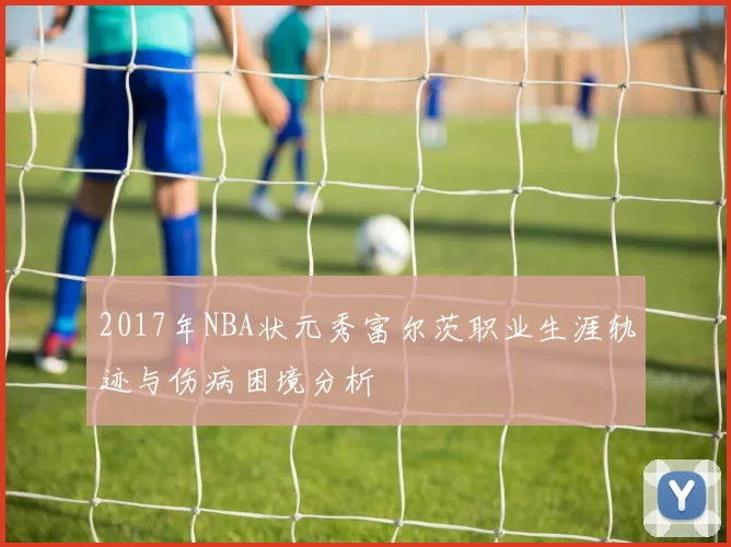 2017年NBA状元秀富尔茨职业生涯轨迹与伤病困境分析