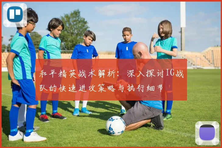 和平精英战术解析：深入探讨IG战队的快速进攻策略与执行细节