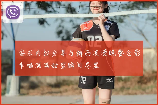 安东内拉分享与梅西浪漫晚餐合影幸福满满甜蜜瞬间尽显