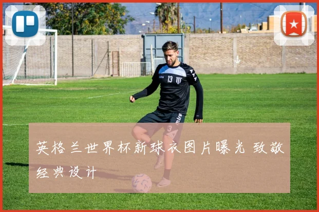 英格兰世界杯新球衣图片曝光 致敬经典设计