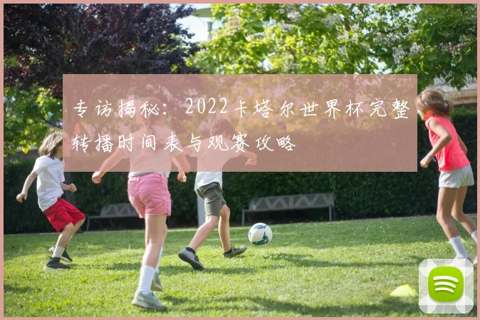 专访揭秘：2022卡塔尔世界杯完整转播时间表与观赛攻略