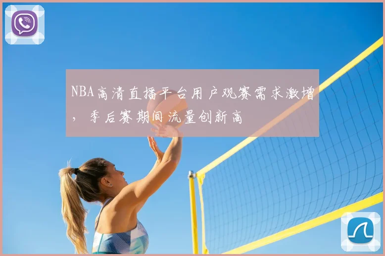 NBA高清直播平台用户观赛需求激增，季后赛期间流量创新高