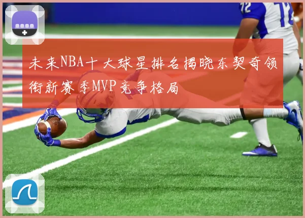 未来NBA十大球星排名揭晓东契奇领衔新赛季MVP竞争格局