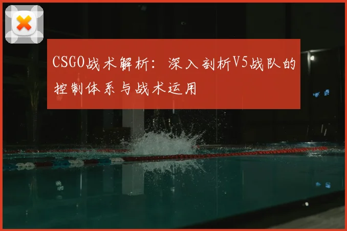 CSGO战术解析：深入剖析V5战队的控制体系与战术运用