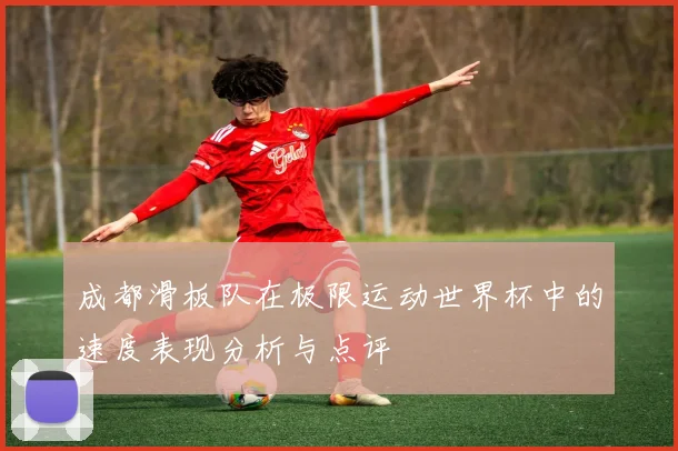 成都滑板队在极限运动世界杯中的速度表现分析与点评