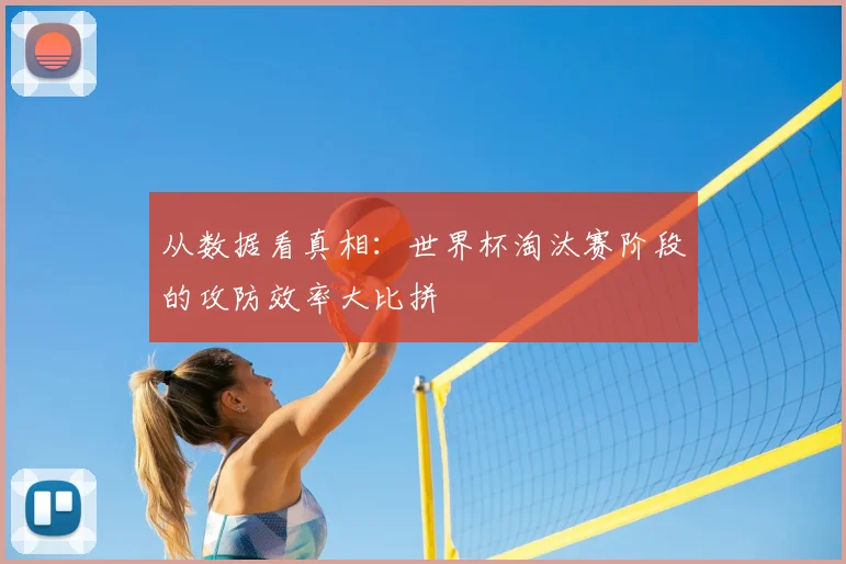 从数据看真相：世界杯淘汰赛阶段的攻防效率大比拼