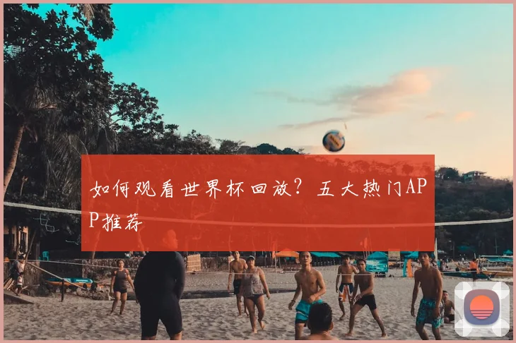 如何观看世界杯回放？五大热门APP推荐