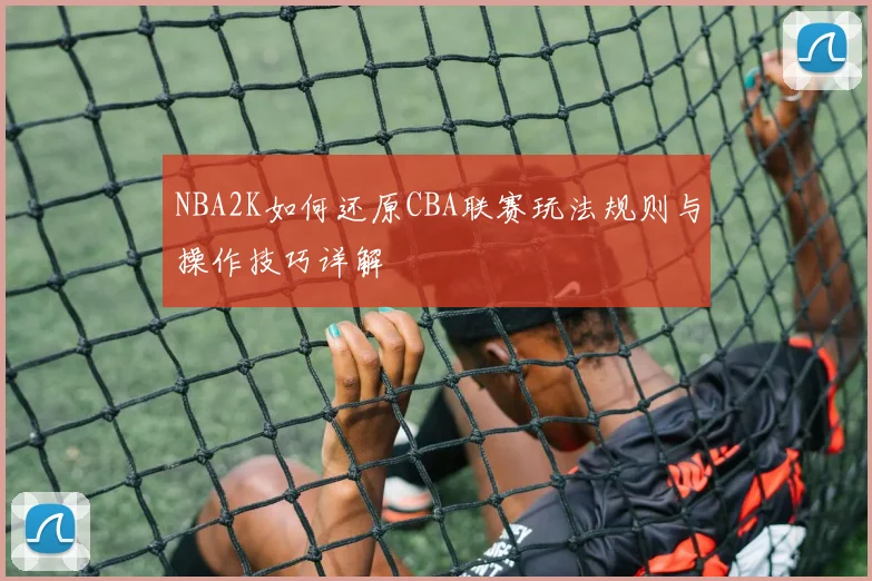 NBA2K如何还原CBA联赛玩法规则与操作技巧详解