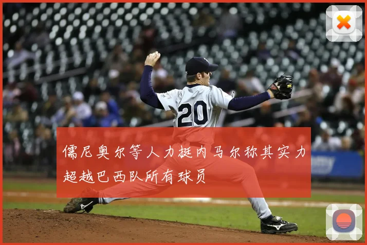 儒尼奥尔等人力挺内马尔称其实力超越巴西队所有球员