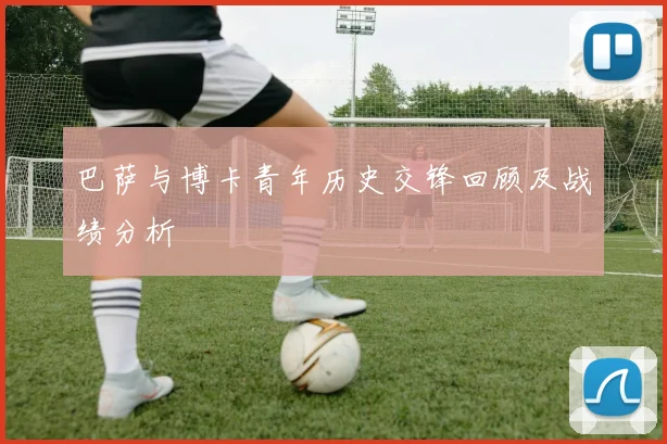 巴萨与博卡青年历史交锋回顾及战绩分析