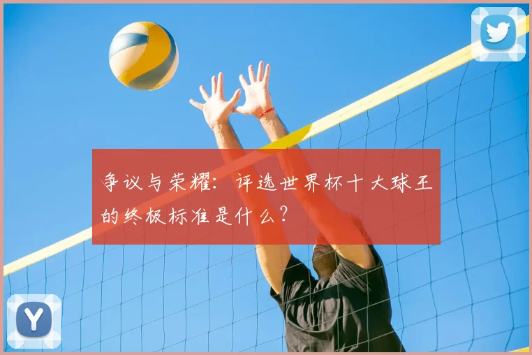 争议与荣耀：评选世界杯十大球王的终极标准是什么？