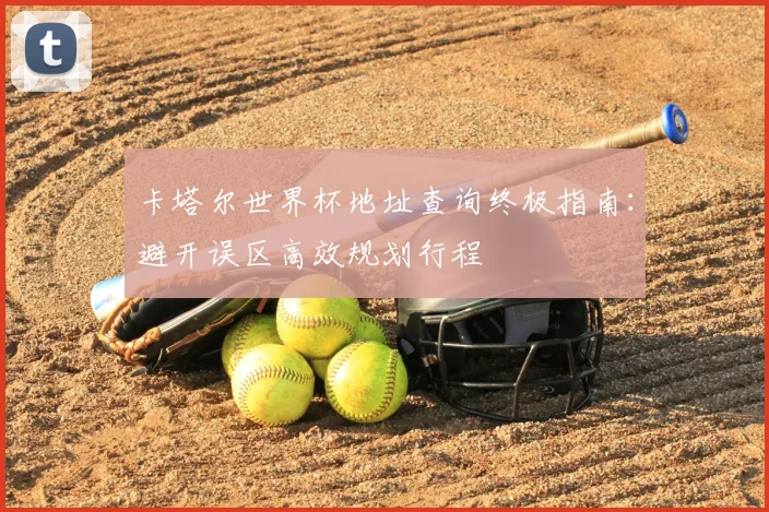 卡塔尔世界杯地址查询终极指南：避开误区高效规划行程