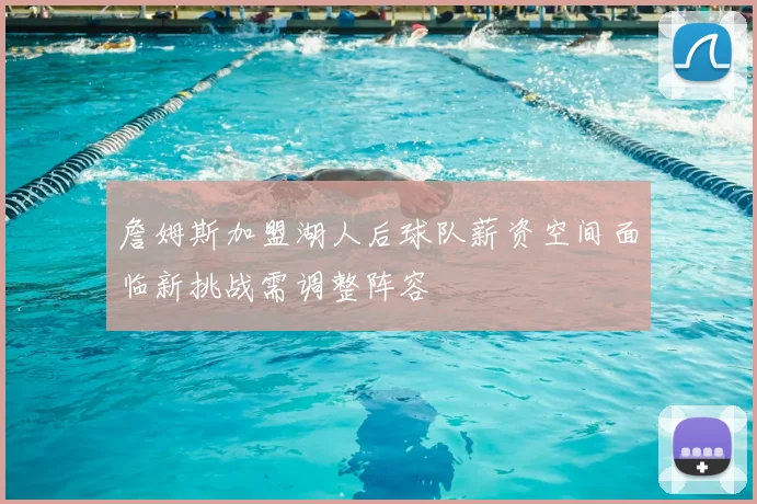 詹姆斯加盟湖人后球队薪资空间面临新挑战需调整阵容