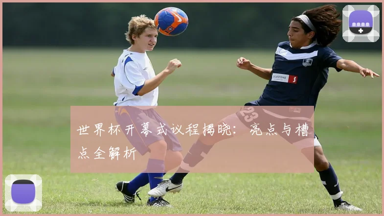 世界杯开幕式议程揭晓：亮点与槽点全解析