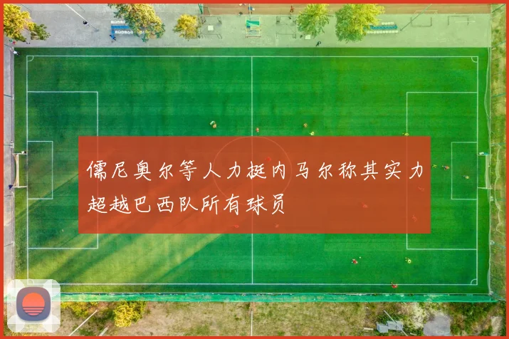 儒尼奥尔等人力挺内马尔称其实力超越巴西队所有球员