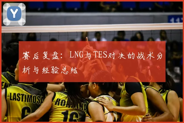 赛后复盘：LNG与TES对决的战术分析与经验总结