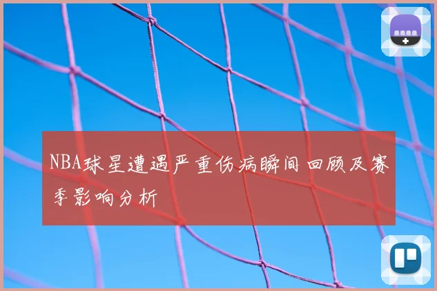 NBA球星遭遇严重伤病瞬间回顾及赛季影响分析