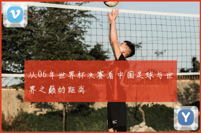 从06年世界杯决赛看中国足球与世界之巅的距离
