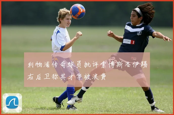 利物浦传奇球员批评索博斯洛伊踢右后卫称其才华被浪费