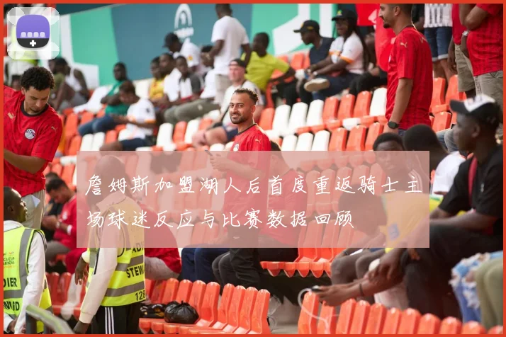 詹姆斯加盟湖人后首度重返骑士主场球迷反应与比赛数据回顾