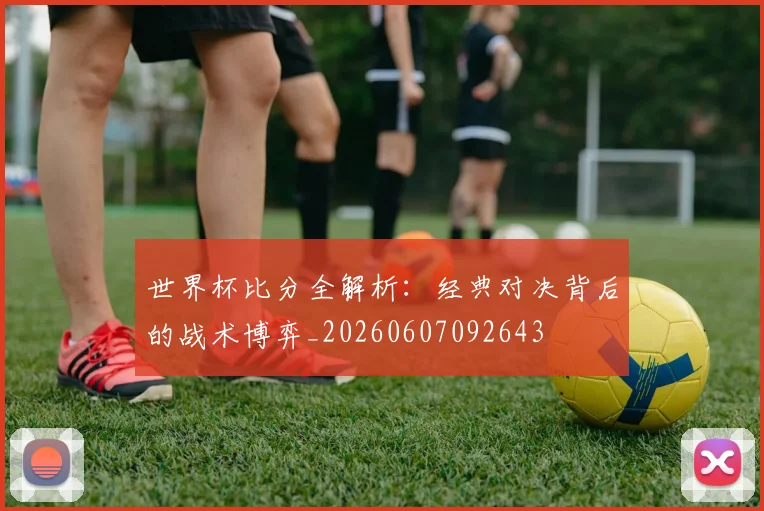 世界杯比分全解析：经典对决背后的战术博弈_20260607092643
