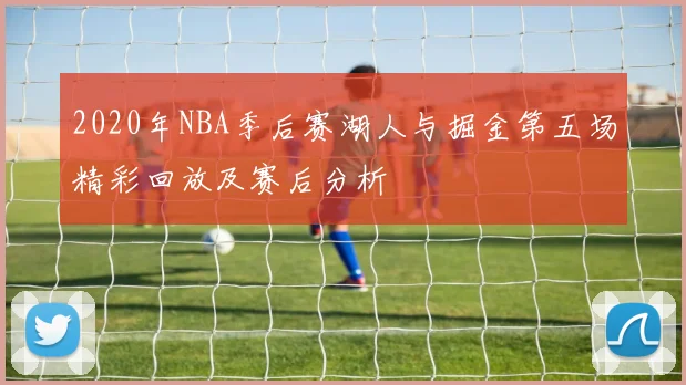 2020年NBA季后赛湖人与掘金第五场精彩回放及赛后分析