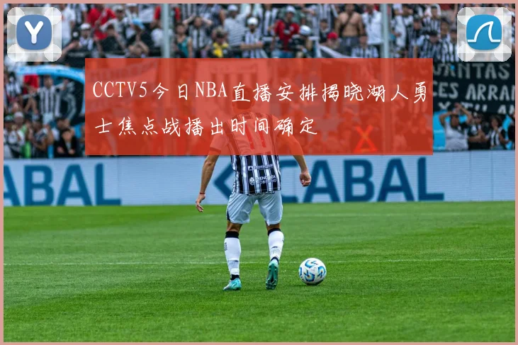 CCTV5今日NBA直播安排揭晓湖人勇士焦点战播出时间确定