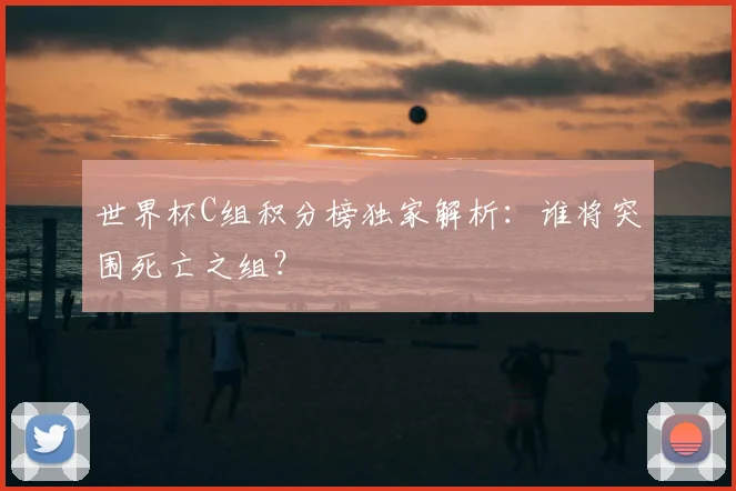 世界杯C组积分榜独家解析：谁将突围死亡之组？