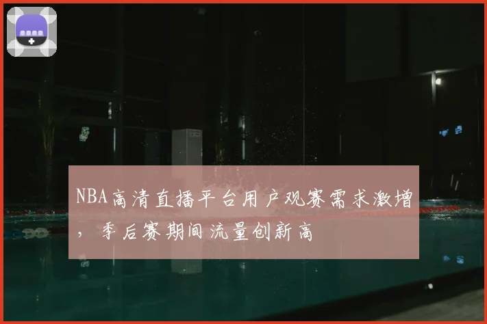 NBA高清直播平台用户观赛需求激增，季后赛期间流量创新高