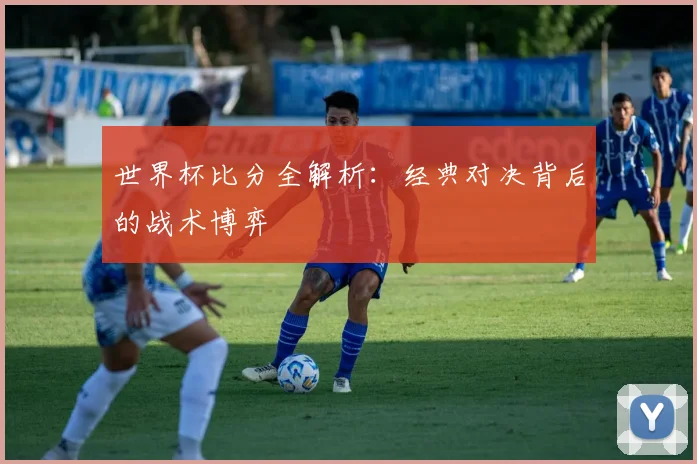 世界杯比分全解析：经典对决背后的战术博弈