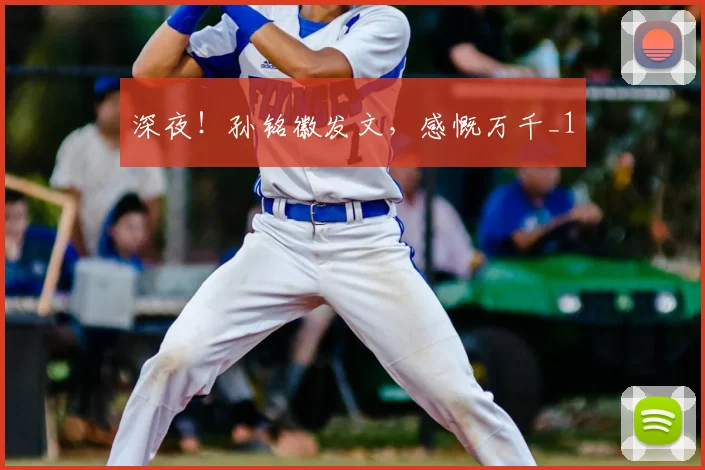 深夜！孙铭徽发文，感慨万千_1