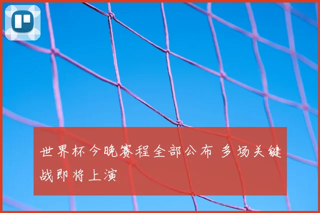 世界杯今晚赛程全部公布 多场关键战即将上演