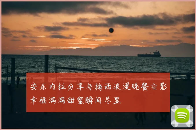安东内拉分享与梅西浪漫晚餐合影幸福满满甜蜜瞬间尽显