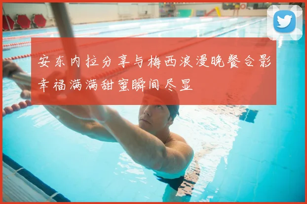 安东内拉分享与梅西浪漫晚餐合影幸福满满甜蜜瞬间尽显