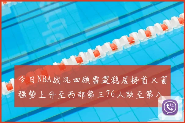 今日NBA战况回顾雷霆稳居榜首火箭强势上升至西部第三76人跌至第八位