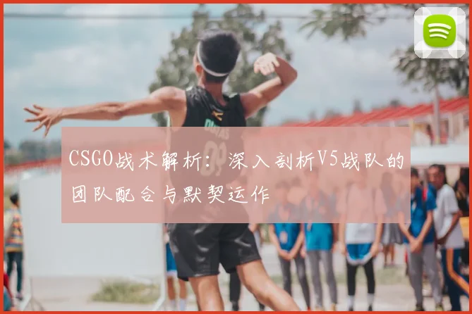 CSGO战术解析：深入剖析V5战队的团队配合与默契运作
