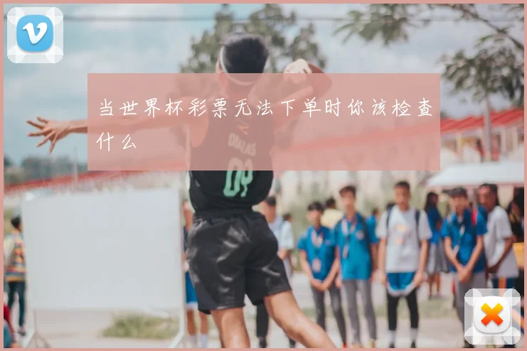 当世界杯彩票无法下单时你该检查什么