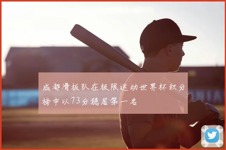 成都滑板队在极限运动世界杯积分榜中以73分稳居第一名