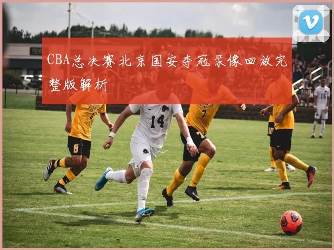 CBA总决赛北京国安夺冠录像回放完整版解析