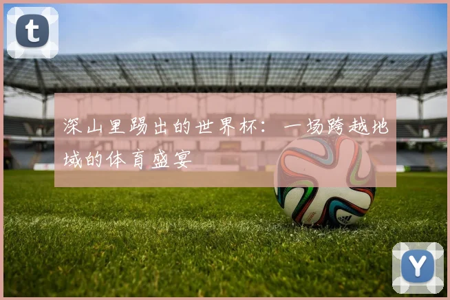 深山里踢出的世界杯：一场跨越地域的体育盛宴