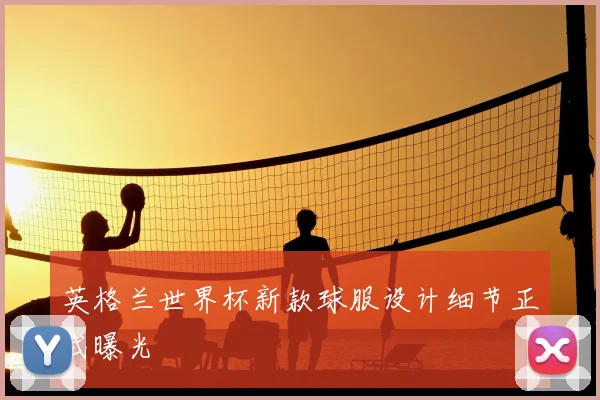 英格兰世界杯新款球服设计细节正式曝光