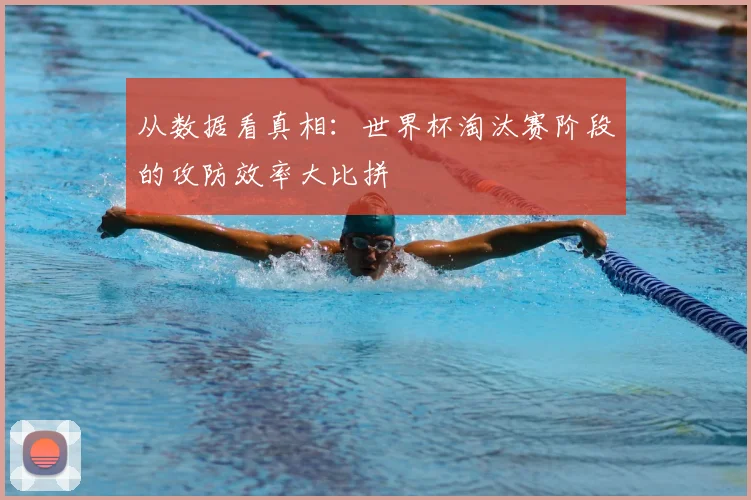 从数据看真相：世界杯淘汰赛阶段的攻防效率大比拼
