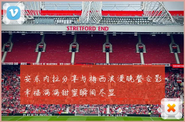 安东内拉分享与梅西浪漫晚餐合影幸福满满甜蜜瞬间尽显