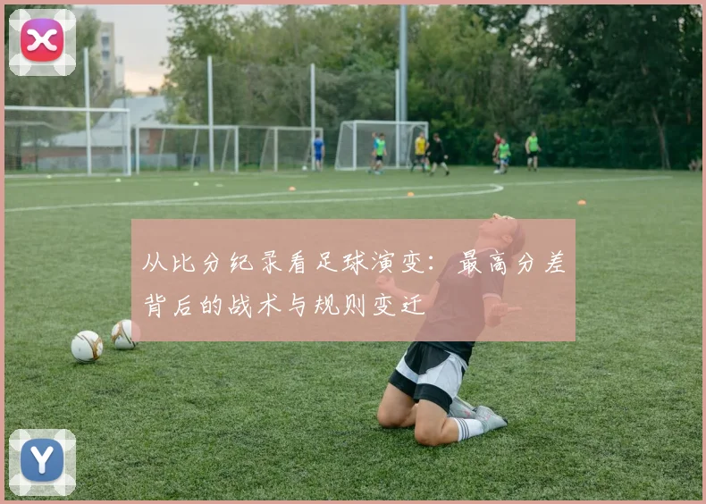 从比分纪录看足球演变:最高分差背后的战术与规则变迁