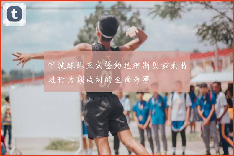 宁波球队正式签约达柳斯贝兹利将进行为期试训的全面考察