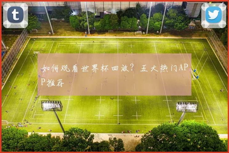 如何观看世界杯回放？五大热门APP推荐
