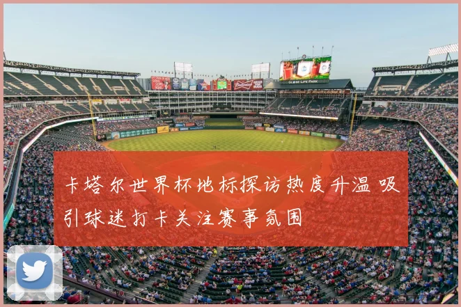 卡塔尔世界杯地标探访热度升温 吸引球迷打卡关注赛事氛围